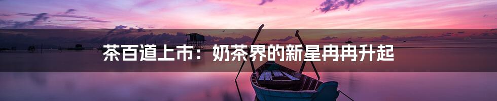 茶百道上市：奶茶界的新星冉冉升起