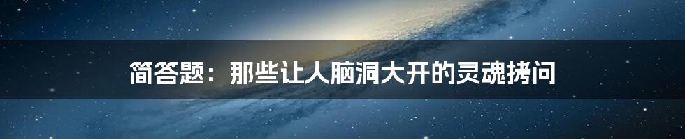 简答题：那些让人脑洞大开的灵魂拷问