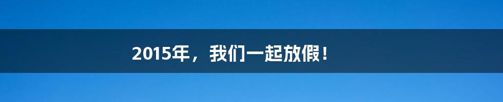 2015年，我们一起放假！