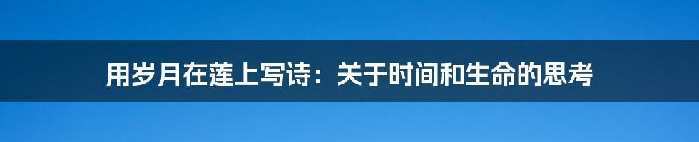 用岁月在莲上写诗：关于时间和生命的思考