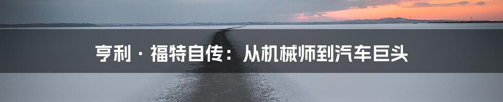 亨利·福特自传：从机械师到汽车巨头