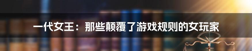 一代女王：那些颠覆了游戏规则的女玩家