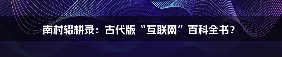 南村辍耕录：古代版“互联网”百科全书？