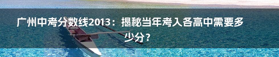 广州中考分数线2013：揭秘当年考入各高中需要多少分？