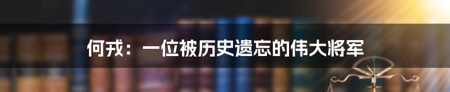 何戎：一位被历史遗忘的伟大将军