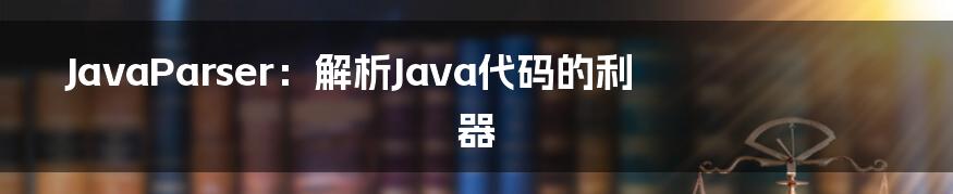 JavaParser：解析Java代码的利器