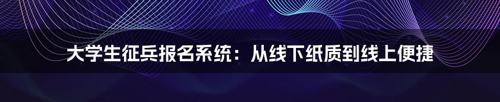 大学生征兵报名系统：从线下纸质到线上便捷