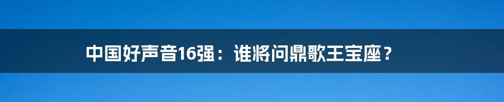 中国好声音16强：谁将问鼎歌王宝座？