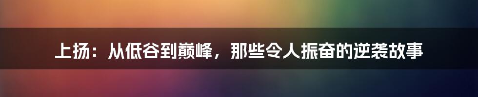 上扬：从低谷到巅峰，那些令人振奋的逆袭故事