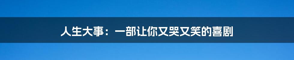 人生大事：一部让你又哭又笑的喜剧