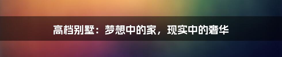 高档别墅：梦想中的家，现实中的奢华