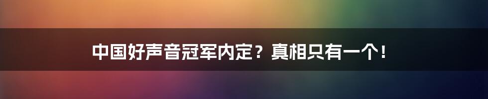 中国好声音冠军内定？真相只有一个！