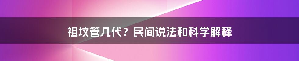 祖坟管几代？民间说法和科学解释