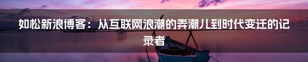 如松新浪博客：从互联网浪潮的弄潮儿到时代变迁的记录者