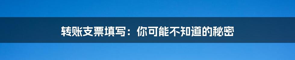 转账支票填写：你可能不知道的秘密