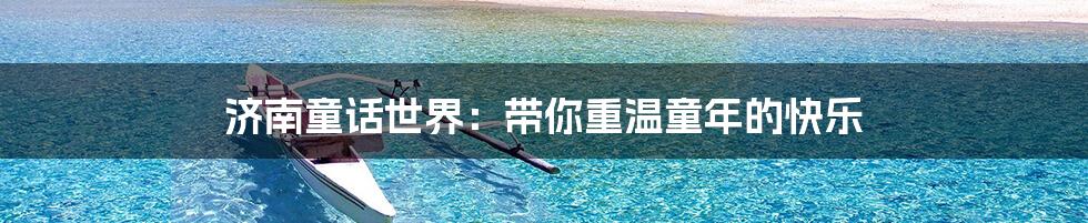 济南童话世界：带你重温童年的快乐