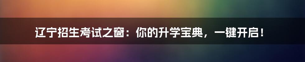 辽宁招生考试之窗：你的升学宝典，一键开启！