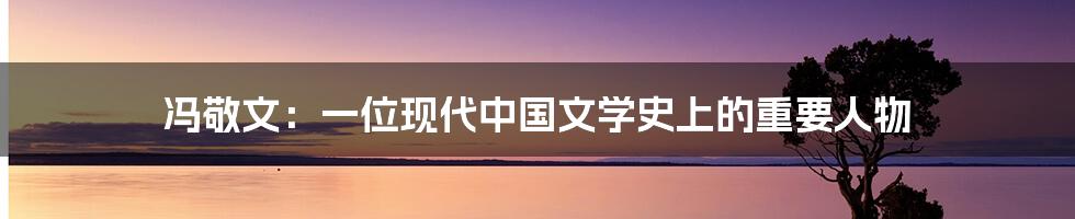 冯敬文：一位现代中国文学史上的重要人物