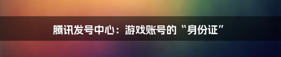 腾讯发号中心：游戏账号的“身份证”