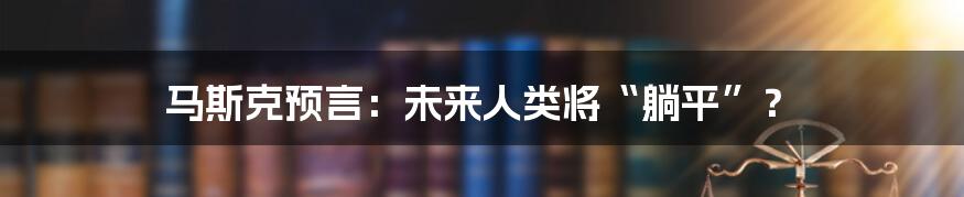 马斯克预言：未来人类将“躺平”？