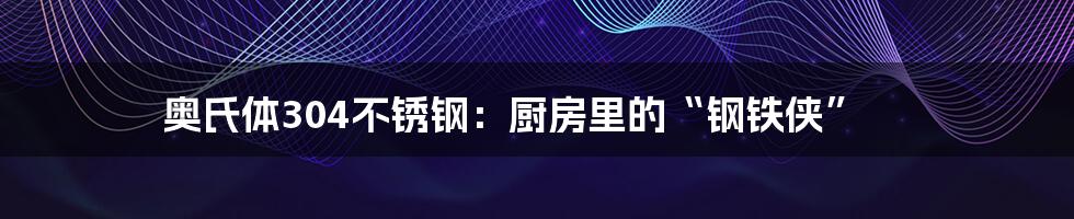 奥氏体304不锈钢：厨房里的“钢铁侠”