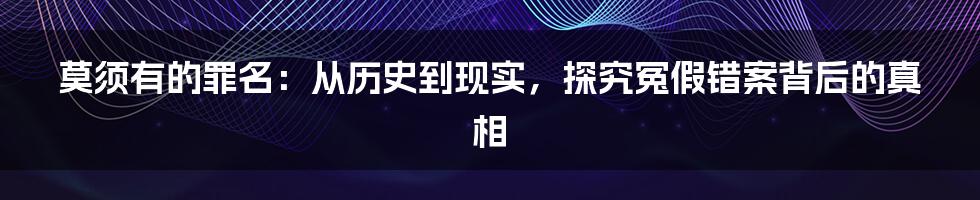 莫须有的罪名：从历史到现实，探究冤假错案背后的真相