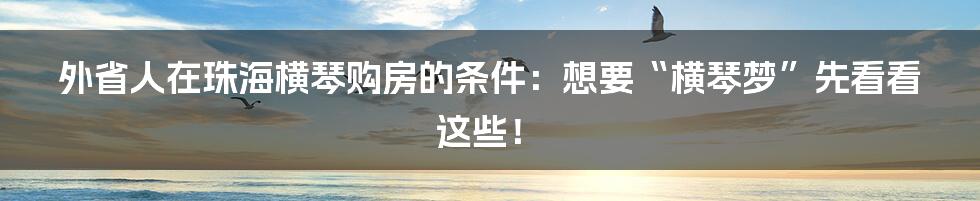 外省人在珠海横琴购房的条件：想要“横琴梦”先看看这些！