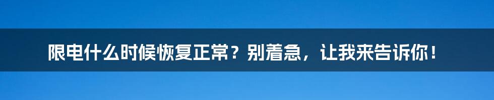 限电什么时候恢复正常？别着急，让我来告诉你！