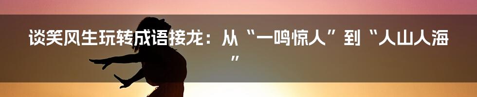 谈笑风生玩转成语接龙：从“一鸣惊人”到“人山人海”