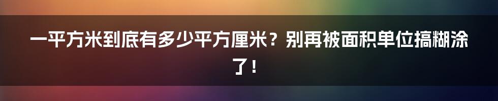 一平方米到底有多少平方厘米？别再被面积单位搞糊涂了！