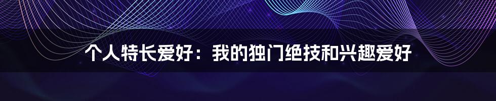 个人特长爱好：我的独门绝技和兴趣爱好