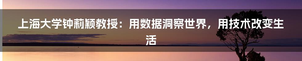 上海大学钟莉颖教授：用数据洞察世界，用技术改变生活