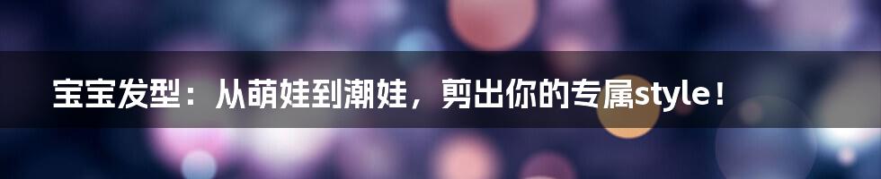 宝宝发型：从萌娃到潮娃，剪出你的专属style！