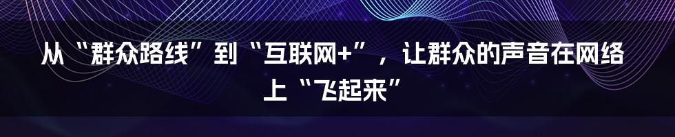 从“群众路线”到“互联网+”，让群众的声音在网络上“飞起来”