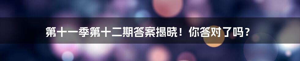 第十一季第十二期答案揭晓！你答对了吗？