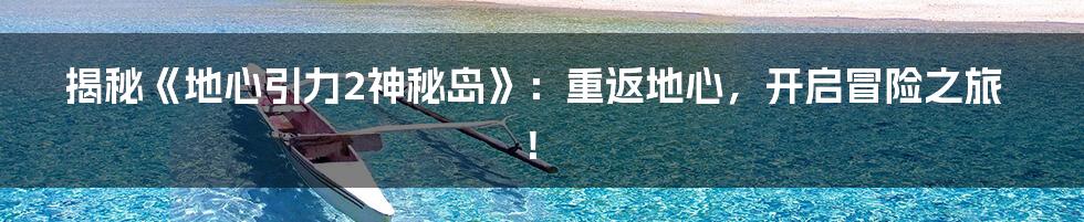 揭秘《地心引力2神秘岛》：重返地心，开启冒险之旅！