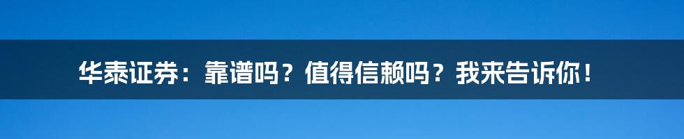 华泰证券：靠谱吗？值得信赖吗？我来告诉你！