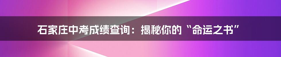 石家庄中考成绩查询：揭秘你的“命运之书”