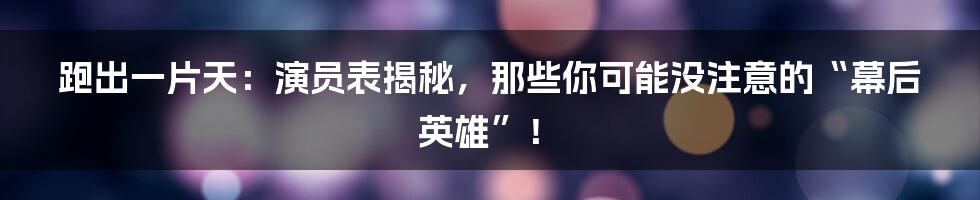 跑出一片天：演员表揭秘，那些你可能没注意的“幕后英雄”！