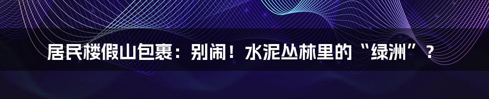 居民楼假山包裹：别闹！水泥丛林里的“绿洲”？