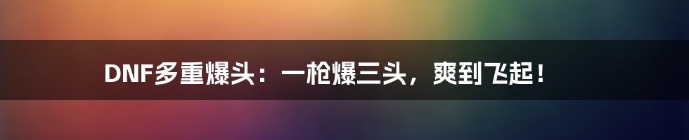 DNF多重爆头：一枪爆三头，爽到飞起！