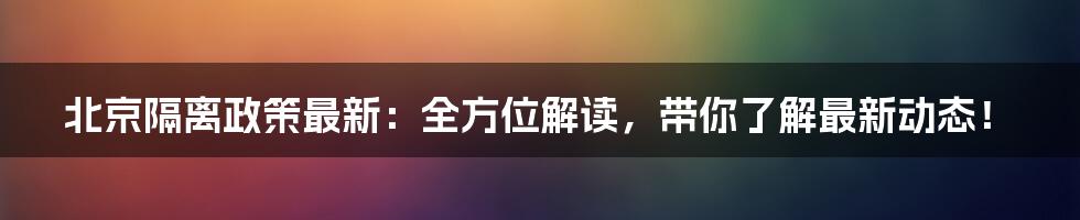 北京隔离政策最新：全方位解读，带你了解最新动态！