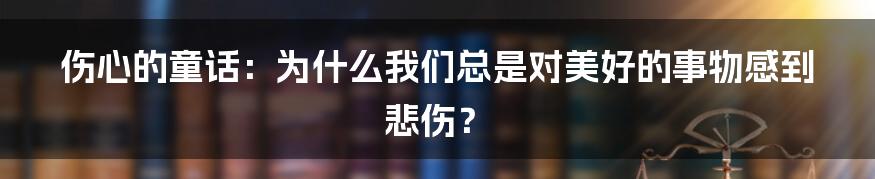 伤心的童话：为什么我们总是对美好的事物感到悲伤？