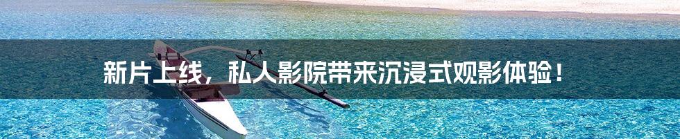 新片上线，私人影院带来沉浸式观影体验！