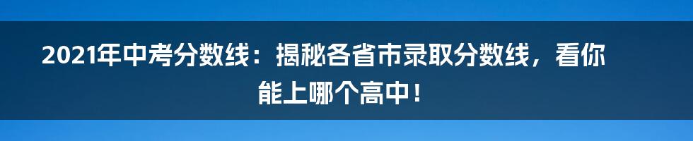 2021年中考分数线：揭秘各省市录取分数线，看你能上哪个高中！