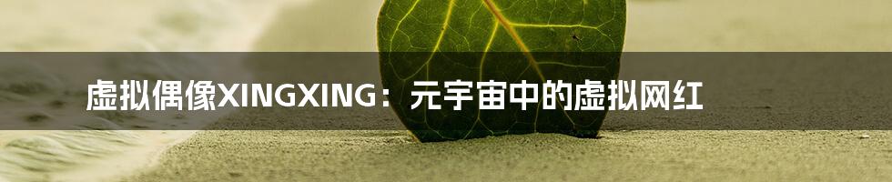 虚拟偶像XINGXING：元宇宙中的虚拟网红