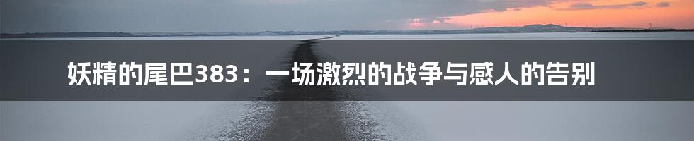 妖精的尾巴383：一场激烈的战争与感人的告别