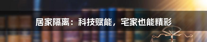 居家隔离：科技赋能，宅家也能精彩