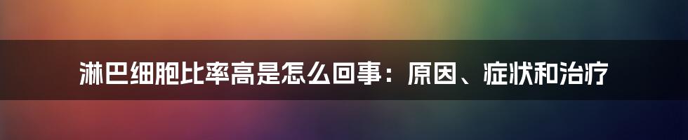 淋巴细胞比率高是怎么回事：原因、症状和治疗