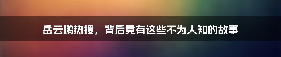 岳云鹏热搜，背后竟有这些不为人知的故事